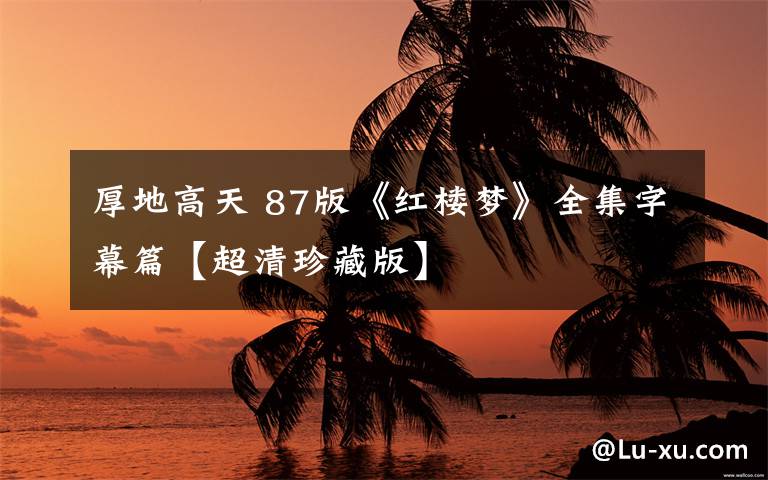 厚地高天 87版《红楼梦》全集字幕篇【超清珍藏版】