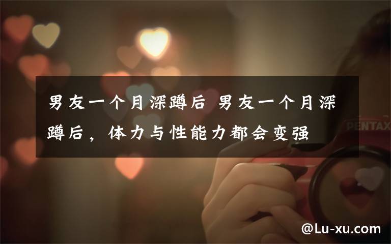 男友一个月深蹲后 男友一个月深蹲后,体力与性能力都会变强