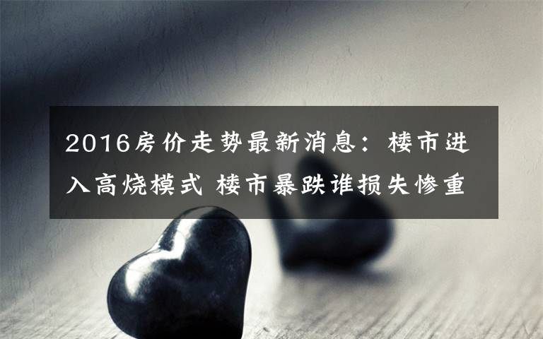 2016房价走势最新消息：楼市进入高烧模式 楼市暴跌谁损失惨重?