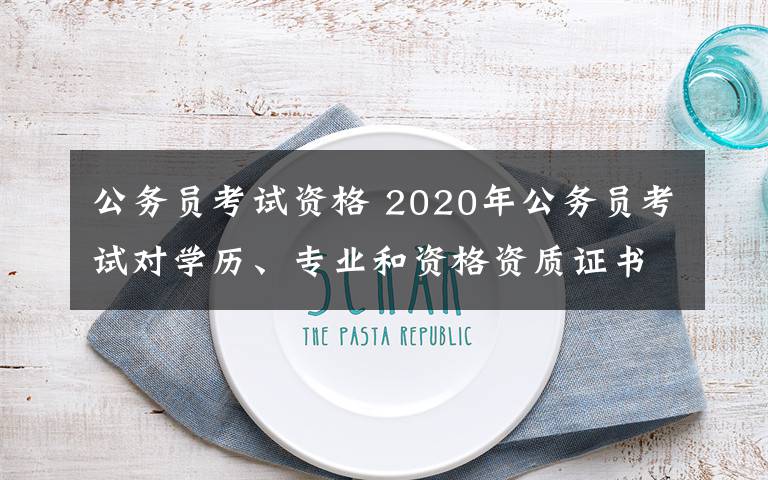 公务员考试资格 2020年公务员考试对学历、专业和资格资质证书有什么要求?