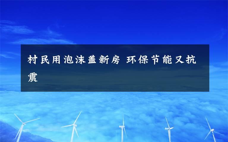 村民用泡沫盖新房 环保节能又抗震