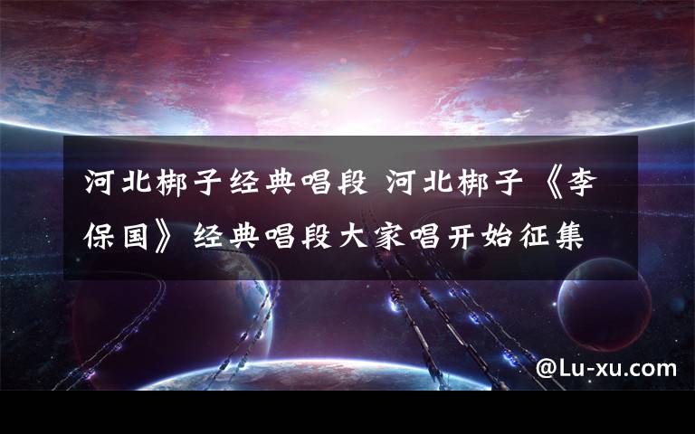 河北梆子经典唱段 河北梆子《李保国》经典唱段大家唱开始征集啦!