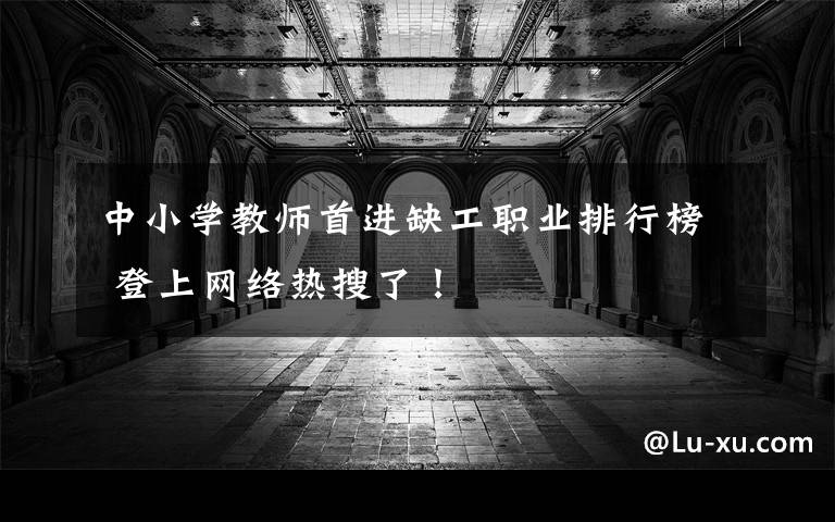 中小学教师首进缺工职业排行榜 登上网络热搜了!