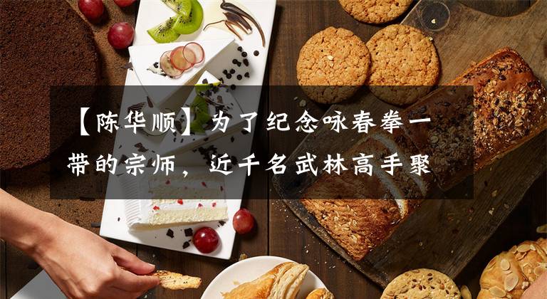 【陈华顺】为了纪念咏春拳一带的宗师，近千名武林高手聚集在顺德杏坛麻东村