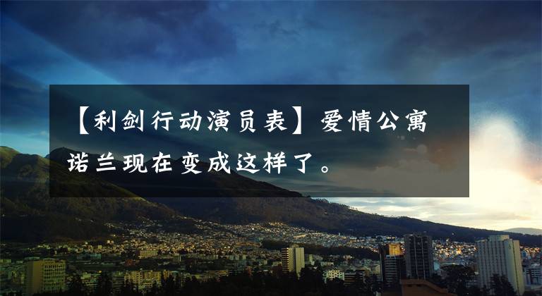 【利剑行动演员表】爱情公寓诺兰现在变成这样了。
