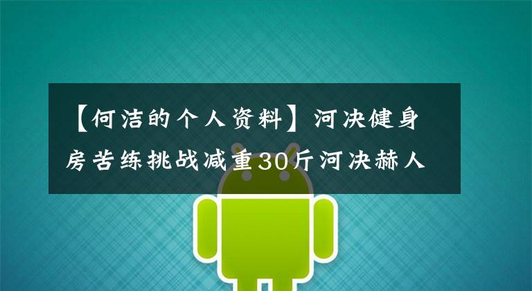【何洁的个人资料】河决健身房苦练挑战减重30斤河决赫人的熟人被曝光。