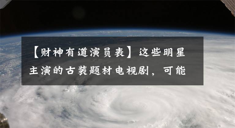 【财神有道演员表】这些明星主演的古装题材电视剧，可能没看过，先了解一下吧。