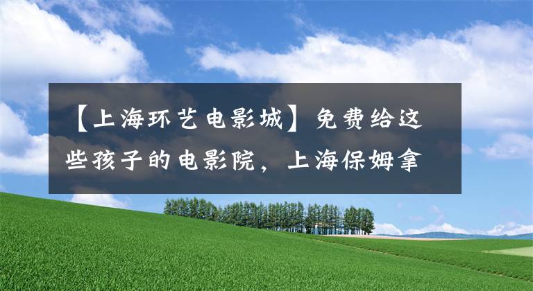 【上海环艺电影城】免费给这些孩子的电影院，上海保姆拿走也不感谢！