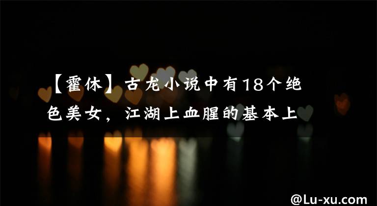 【霍休】古龙小说中有18个绝色美女,江湖上血腥的基本上是他们引起的。