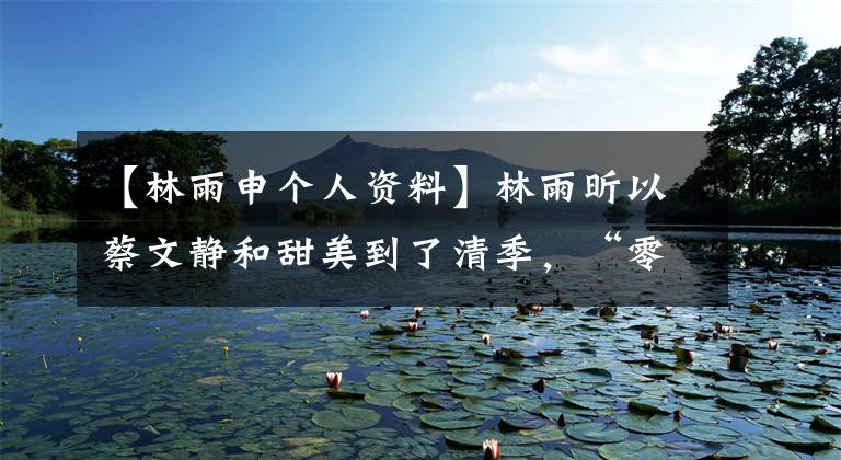 【林雨申个人资料】林雨昕以蔡文静和甜美到了清季，“零分相遇”的爱情也能披荆斩棘。