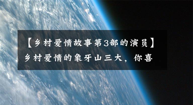【乡村爱情故事第3部的演员】乡村爱情的象牙山三大，你喜欢三大还是三大？