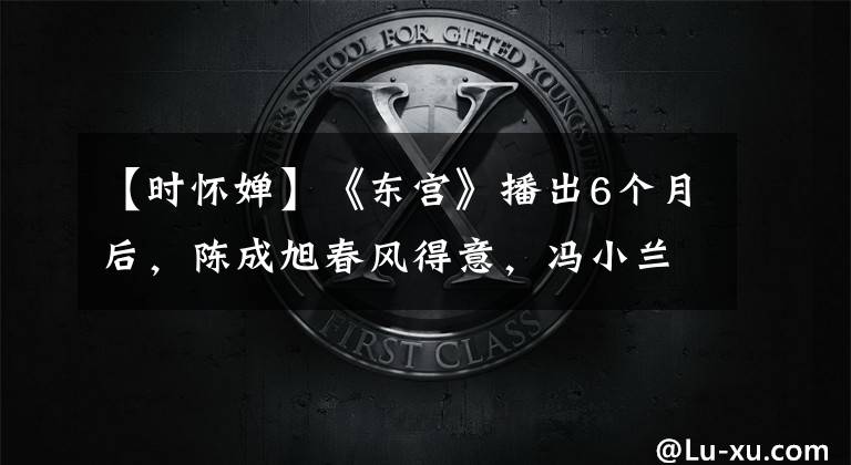 【时怀婵】《东宫》播出6个月后,陈成旭春风得意,冯小兰穆希能演星途吗?