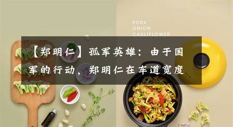 【郑明仁】孤军英雄：由于国军的行动，郑明仁在车道宽度前丢了脸。