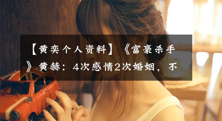 【黄奕个人资料】《富豪杀手》黄赫:4次感情2次婚姻,不自重或眼睛太差。