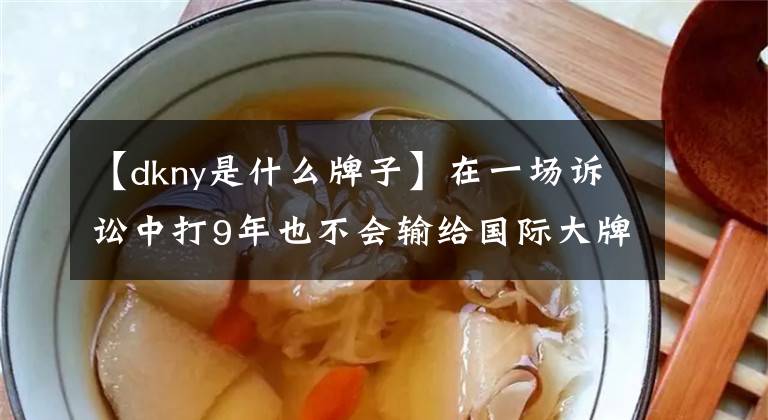 【dkny是什么牌子】在一场诉讼中打9年也不会输给国际大牌DKNY。