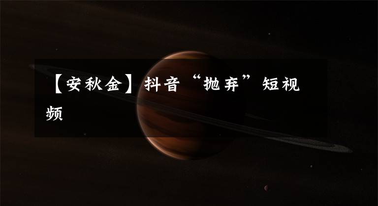【安秋金】抖音“抛弃”短视频
