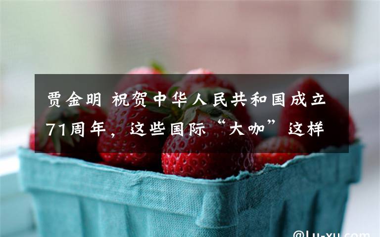 贾金明 祝贺中华人民共和国成立71周年,这些国际“大咖”这样说
