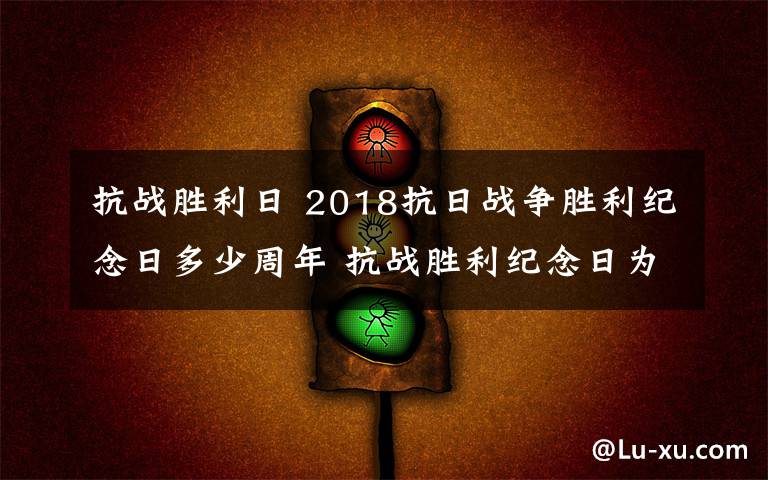 抗战胜利日 2018抗日战争胜利纪念日多少周年 抗战胜利纪念日为什么定在9月3日