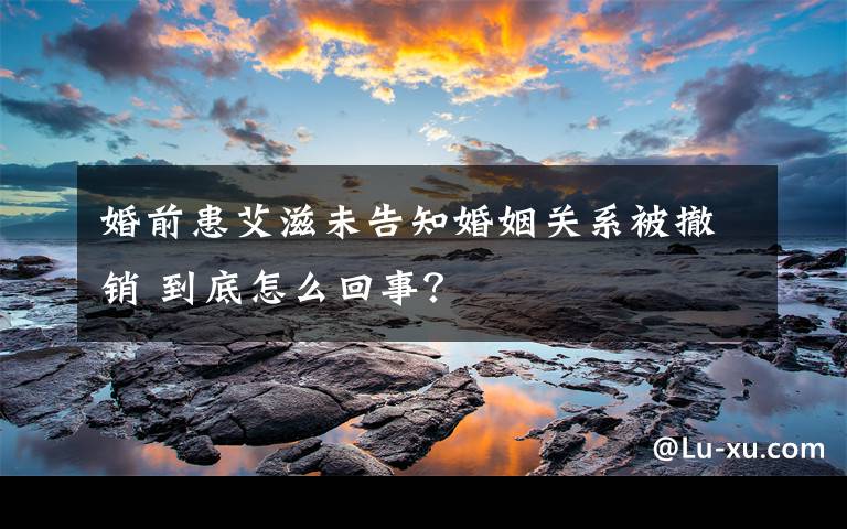 婚前患艾滋未告知婚姻关系被撤销 到底怎么回事?