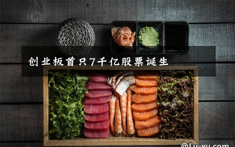 创业板首只7千亿股票诞生