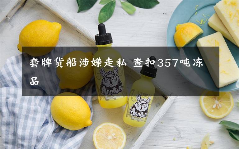 套牌货船涉嫌走私 查扣357吨冻品