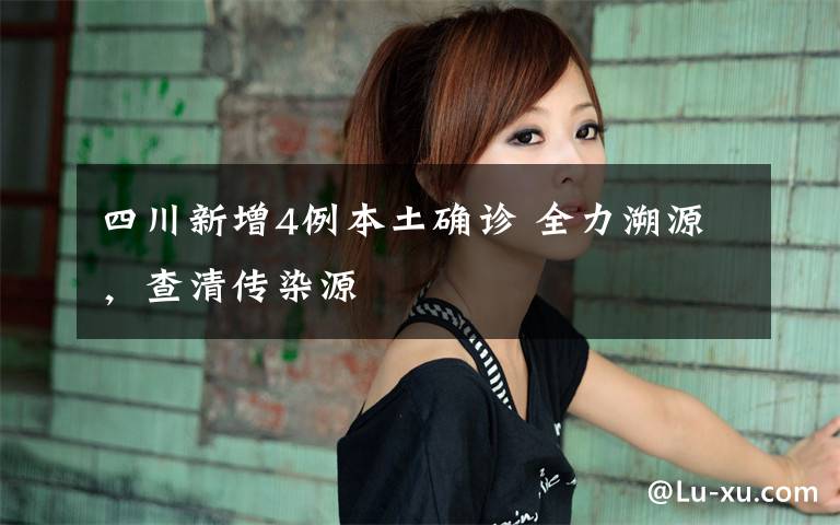 四川新增4例本土确诊 全力溯源,查清传染源