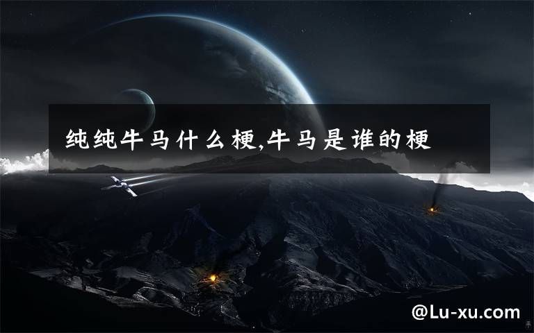 纯纯牛马什么梗,牛马是谁的梗