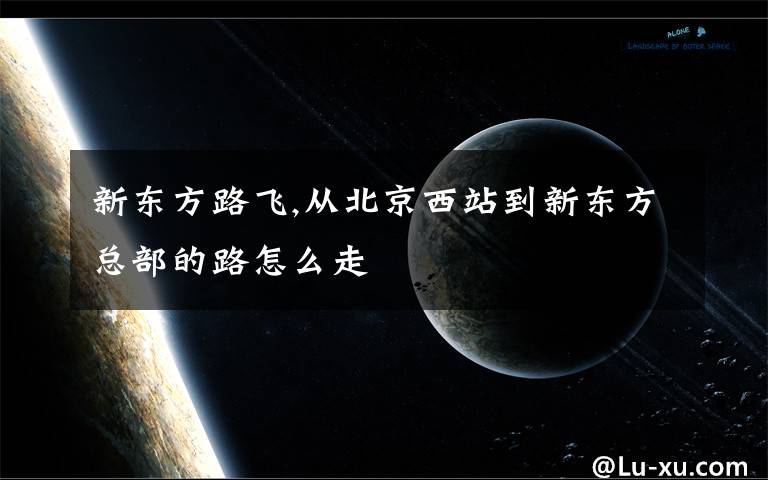 新东方路飞,从北京西站到新东方总部的路怎么走