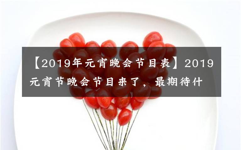 【2019年元宵晚会节目表】2019元宵节晚会节目来了，最期待什么节目？