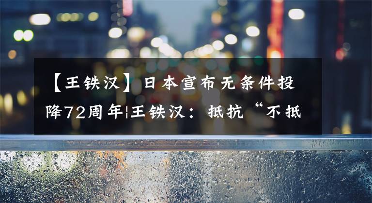 【王铁汉】日本宣布无条件投降72周年|王铁汉:抵抗“不抵抗”