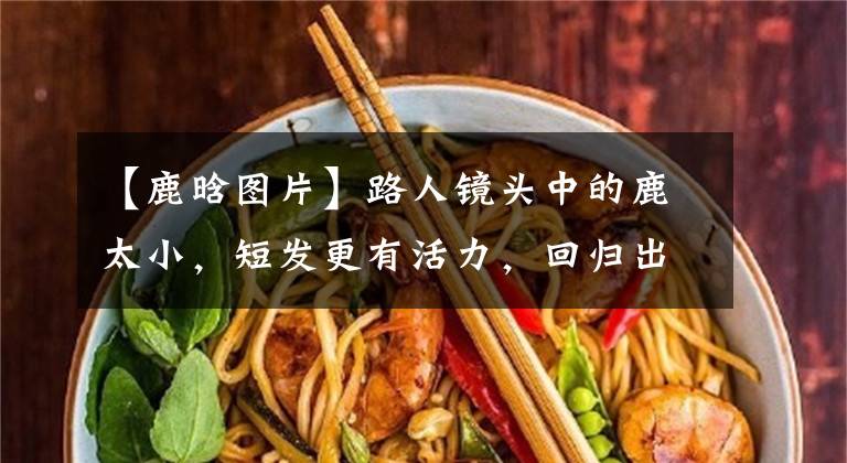 【鹿晗图片】路人镜头中的鹿太小,短发更有活力,回归出道颜值。