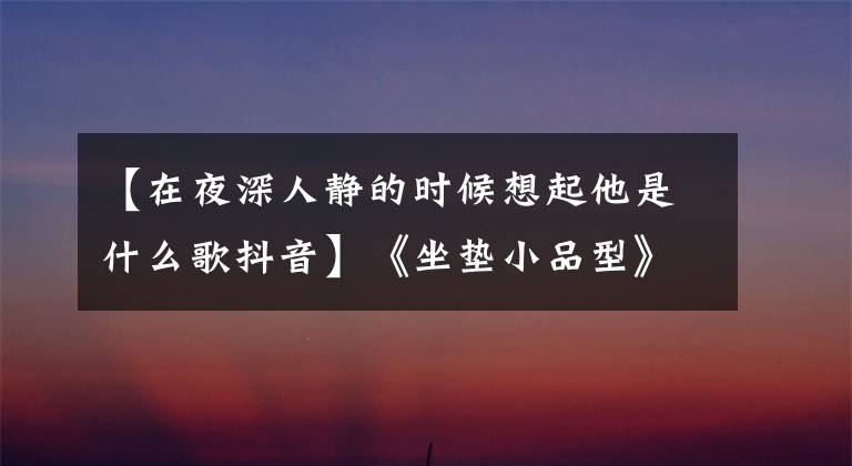 【在夜深人静的时候想起他是什么歌抖音】《坐垫小品型》:我想缓解生病儿媳的孤独，但没想到自己会生气。