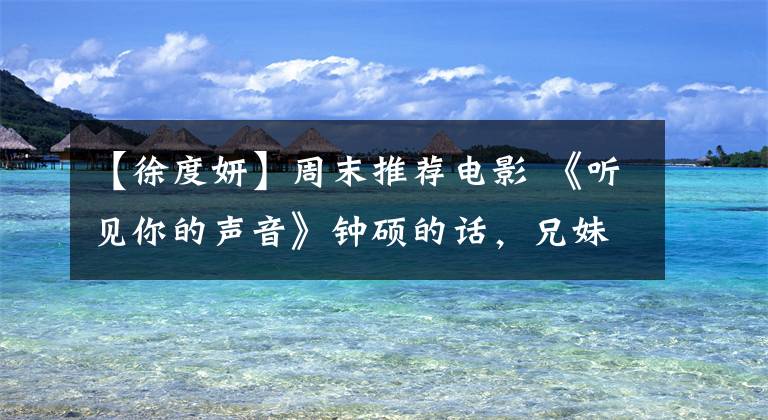 【徐度妍】周末推荐电影 《听见你的声音》钟硕的话,兄妹恋爱好像也没什么!