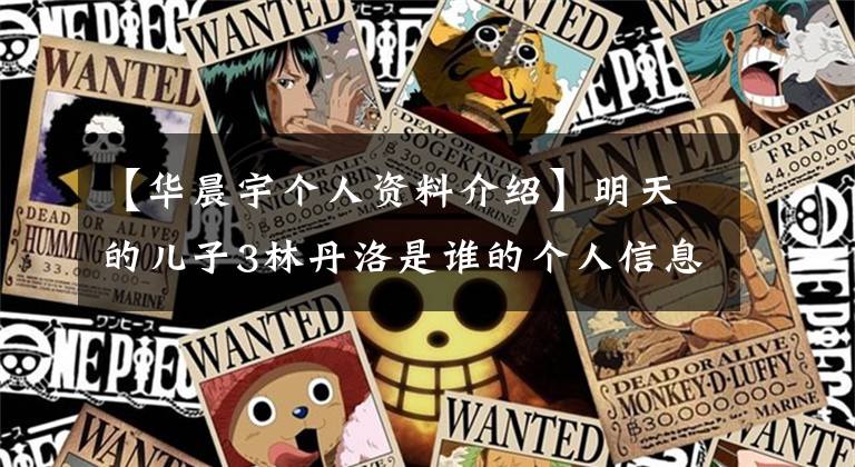 【华晨宇个人资料介绍】明天的儿子3林丹洛是谁的个人信息林丹洛唱歌的时候，谁在乎华晨伟的反应？