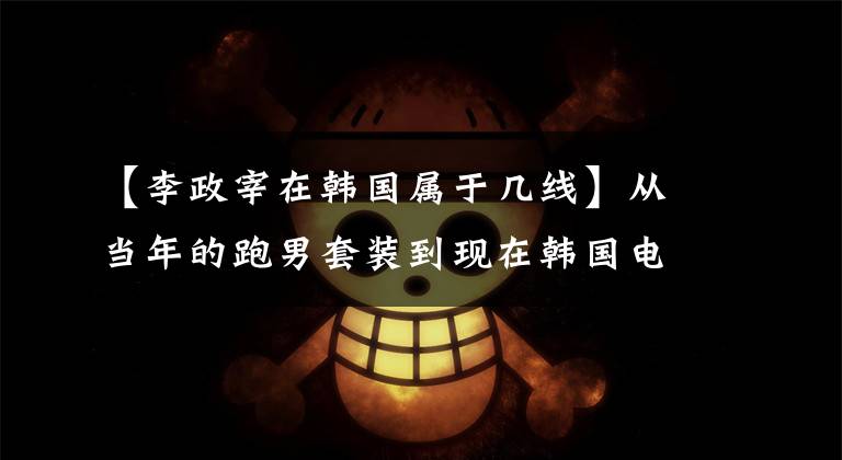 【李政宰在韩国属于几线】从当年的跑男套装到现在韩国电影界的一个哥哥,李政宰这几年经历了什么?(威廉莎士比亚,电影界,电影界,电影界,电影界,电影界,电影界,电影界)