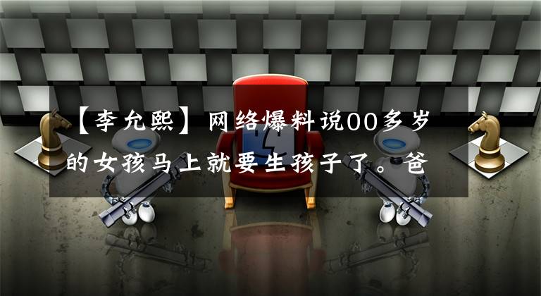 【李允熙】网络爆料说00多岁的女孩马上就要生孩子了。爸爸17岁。