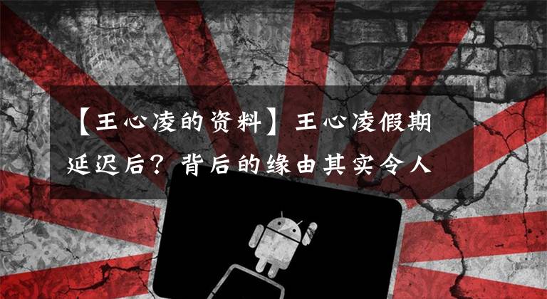 【王心凌的资料】王心凌假期延迟后?背后的缘由其实令人痛心