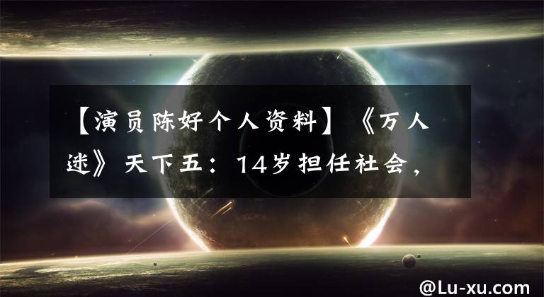 【演员陈好个人资料】《万人迷》天下五：14岁担任社会，24岁爆红，35岁当老师，41岁依然结冰。