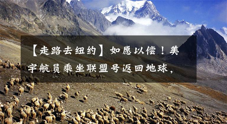 【走路去纽约】如愿以偿！美宇航员乘坐联盟号返回地球，网友：他如何返回美国？