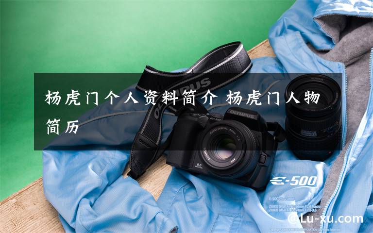 杨虎门个人资料简介 杨虎门人物简历