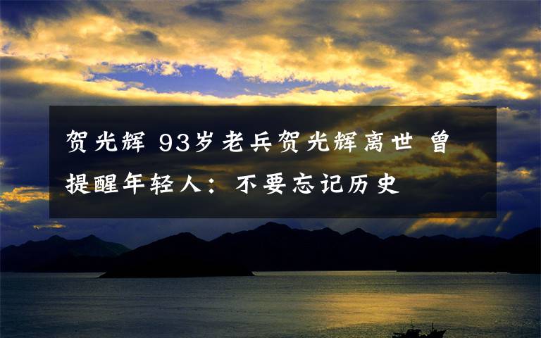 贺光辉 93岁老兵贺光辉离世 曾提醒年轻人：不要忘记历史