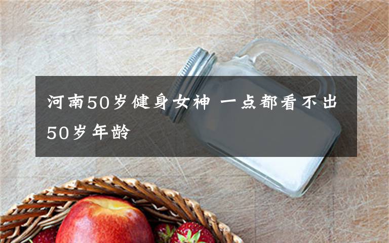 河南50岁健身女神 一点都看不出50岁年龄