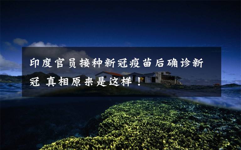 印度官员接种新冠疫苗后确诊新冠 真相原来是这样!