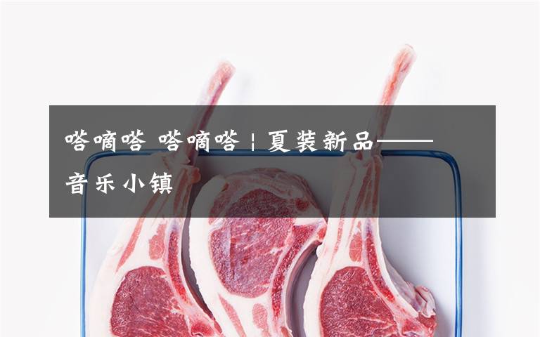 嗒嘀嗒 嗒嘀嗒 | 夏装新品——音乐小镇