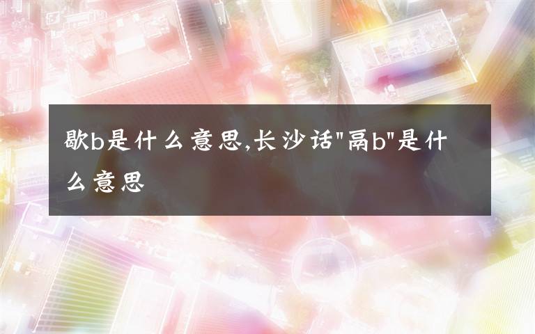 歇b是什么意思,长沙话