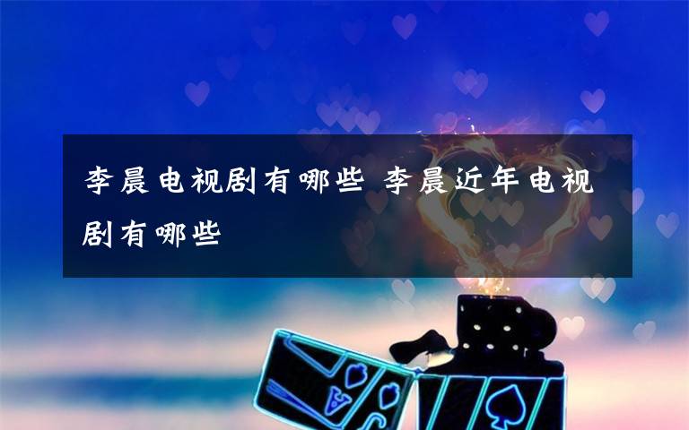 李晨电视剧有哪些 李晨近年电视剧有哪些