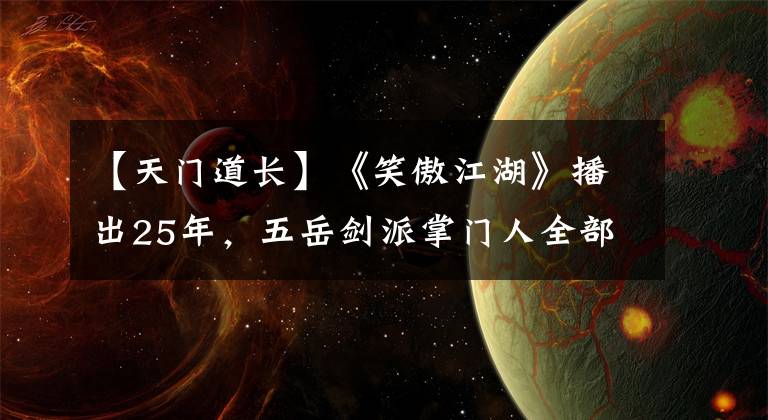 【天门道长】《笑傲江湖》播出25年，五岳剑派掌门人全部去世