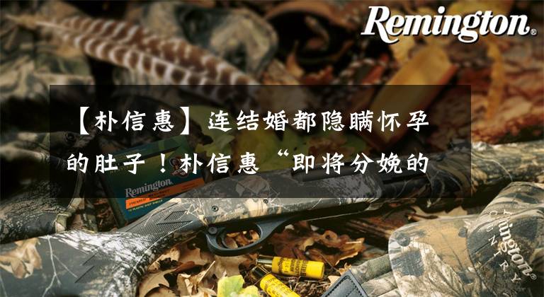 【朴信惠】连结婚都隐瞒怀孕的肚子!朴信惠“即将分娩的近况照片”超级害怕网络:船去了哪里?