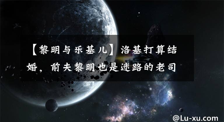 【黎明与乐基儿】洛基打算结婚，前夫黎明也是迷路的老司机