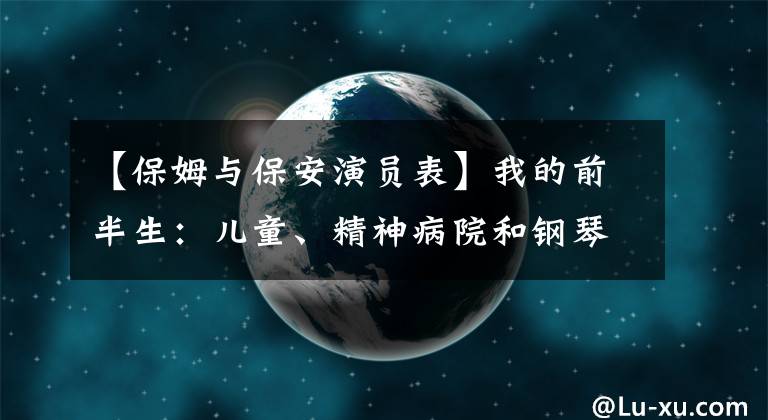 【保姆与保安演员表】我的前半生：儿童、精神病院和钢琴